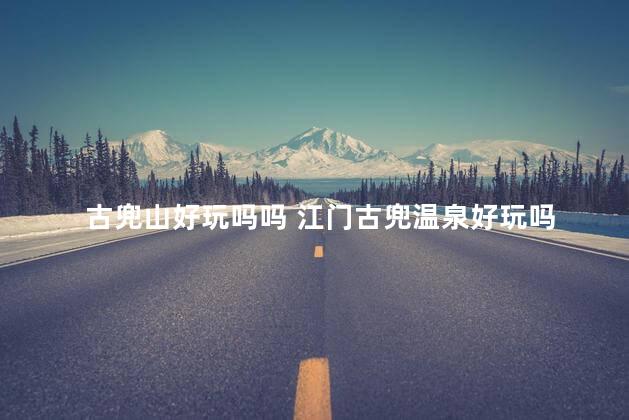 古兜山好玩吗吗 江门古兜温泉好玩吗